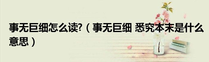 事无巨细怎么读?(事无巨细 悉究本末是什么意思)