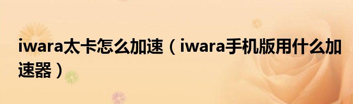 iwara太卡怎么加速(iwara手机版用什么加速器)