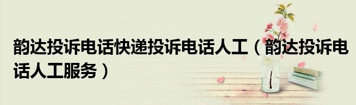 韵达投诉电话快递投诉电话人工(韵达投诉电话人工服务)