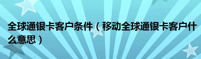 全球通银卡客户条件(移动全球通银卡客户什么意思)