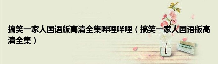 搞笑一家人国语版高清全集哔哩哔哩(搞笑一家人国语版高清全集)
