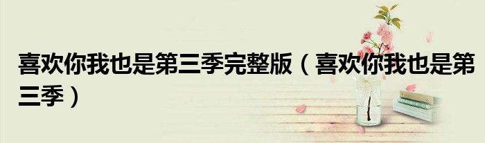 喜欢你我也是第三季完整版(喜欢你我也是第三季)