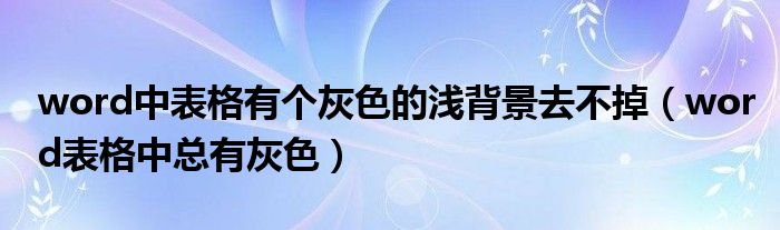 word中表格有个灰色的浅背景去不掉(word表格中总有灰色)