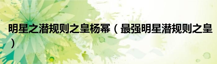 明星之潜规则之皇杨幂(最强明星潜规则之皇)