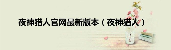 夜神猎人官网最新版本(夜神猎人)