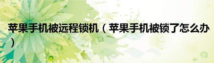 苹果手机被远程锁机(苹果手机被锁了怎么办)