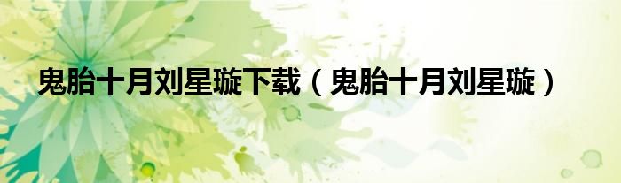 鬼胎十月刘星璇下载(鬼胎十月刘星璇)