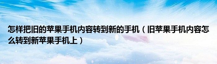 怎样把旧的苹果手机内容转到新的手机(旧苹果手机内容怎么转到新苹果手机上)