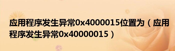 应用程序发生异常0x4000015位置为(应用程序发生异常0x40000015)