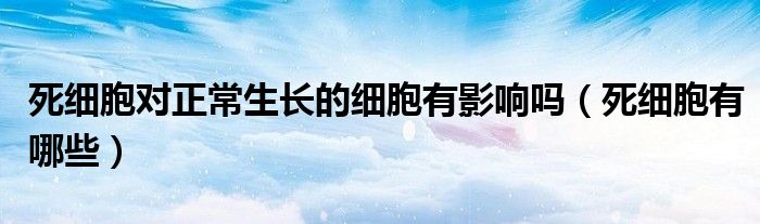 死细胞对正常生长的细胞有影响吗(死细胞有哪些)
