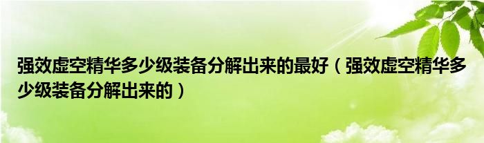强效虚空精华多少级装备分解出来的最好(强效虚空精华多少级装备分解出来的)