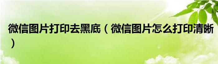微信图片打印去黑底(微信图片怎么打印清晰)