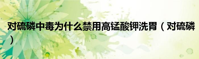 对硫磷中毒为什么禁用高锰酸钾洗胃(对硫磷)