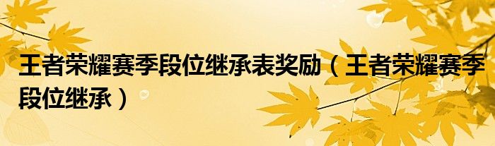 王者荣耀赛季段位继承表奖励(王者荣耀赛季段位继承)
