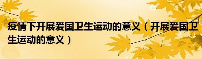 疫情下开展爱国卫生运动的意义(开展爱国卫生运动的意义)