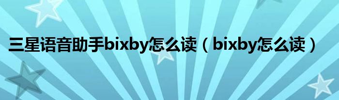 三星语音助手bixby怎么读(bixby怎么读)