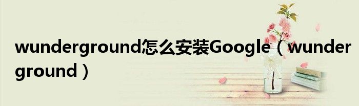 wunderground怎么安装Google（wunderground）