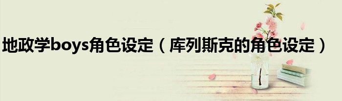 地政学boys角色设定(库列斯克的角色设定)
