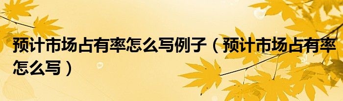 预计市场占有率怎么写例子(预计市场占有率怎么写)