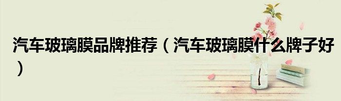 汽车玻璃膜品牌推荐(汽车玻璃膜什么牌子好)