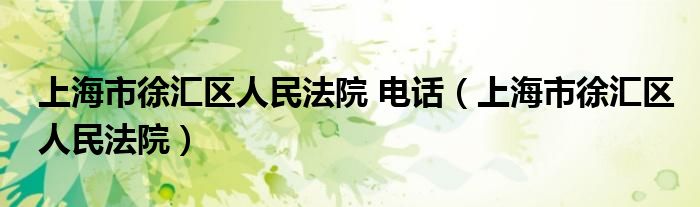 上海市徐汇区人民法院 电话(上海市徐汇区人民法院)