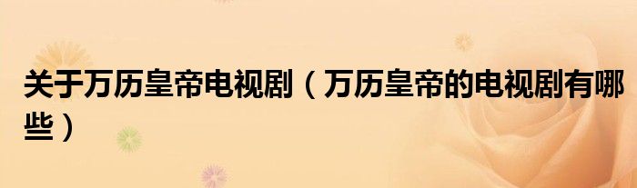 关于万历皇帝电视剧(万历皇帝的电视剧有哪些)