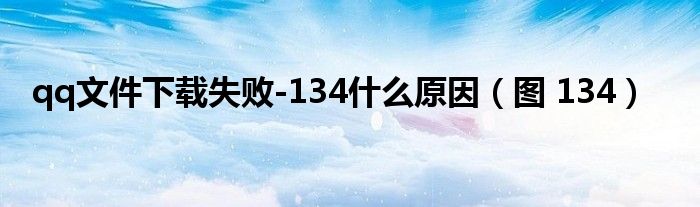 qq文件下载失败-134什么原因(图 134)