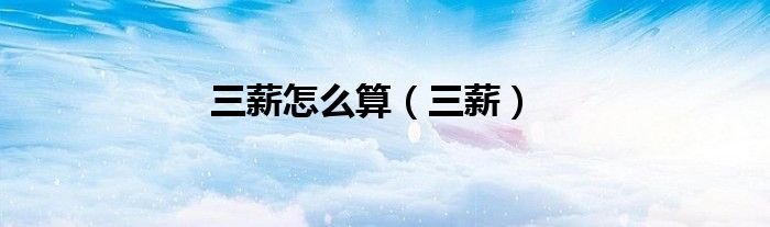 三薪怎么算（三薪）