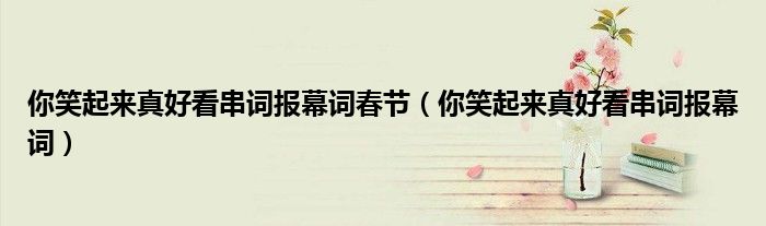 你笑起来真好看串词报幕词春节(你笑起来真好看串词报幕词)