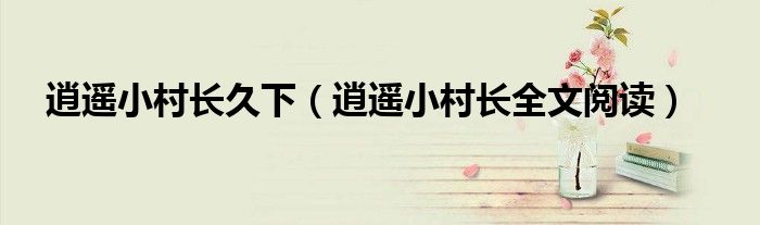 逍遥小村长久下(逍遥小村长全文阅读)