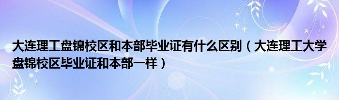 大连理工盘锦校区和本部毕业证有什么区别(大连理工大学盘锦校区毕业证和本部一样)