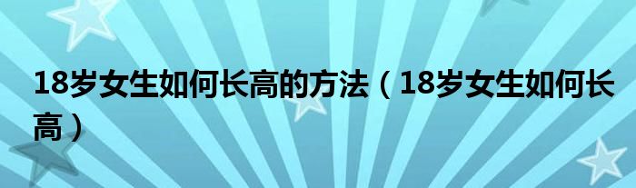 18岁女生如何长高的方法（18岁女生如何长高）
