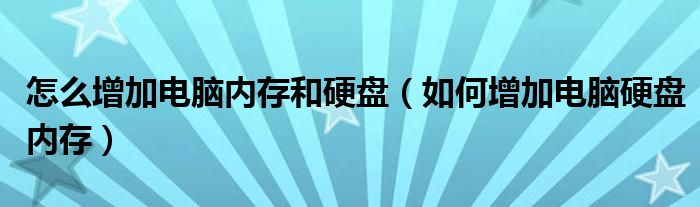 怎么增加电脑内存和硬盘(如何增加电脑硬盘内存)