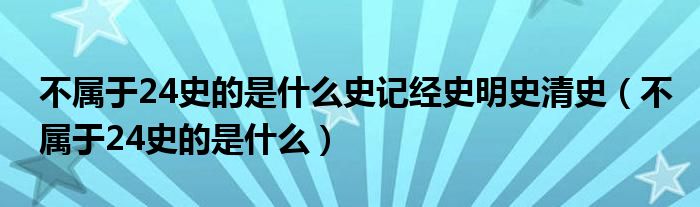 不属于24史的是什么史记经史明史清史(不属于24史的是什么)