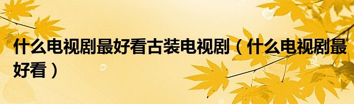 什么电视剧最好看古装电视剧(什么电视剧最好看)