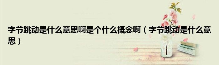 字节跳动是什么意思啊是个什么概念啊(字节跳动是什么意思)