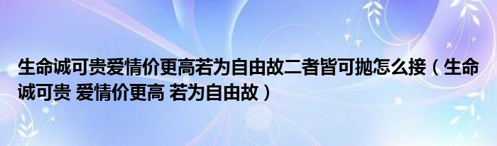 生命诚可贵爱情价更高若为自由故二者皆可抛怎么接(生命诚可贵 爱情价更高 若为自由故)