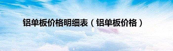 铝单板价格明细表(铝单板价格)