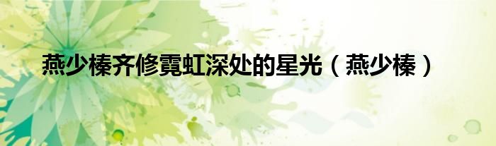 燕少榛齐修霓虹深处的星光(燕少榛)