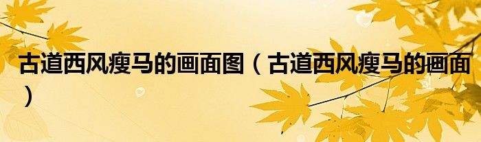古道西风瘦马的画面图(古道西风瘦马的画面)