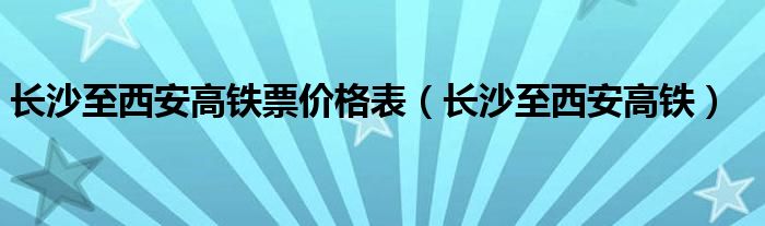 长沙至西安高铁票价格表(长沙至西安高铁)