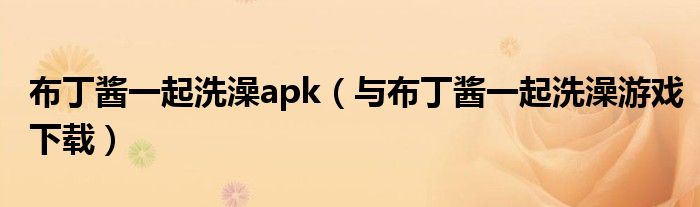 布丁酱一起洗澡apk(与布丁酱一起洗澡游戏下载)
