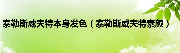 泰勒斯威夫特本身发色(泰勒斯威夫特素颜)
