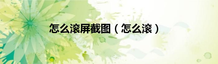 怎么滚屏截图（怎么滚）