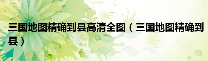 三国地图精确到县高清全图(三国地图精确到县)