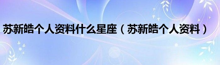 苏新皓个人资料什么星座(苏新皓个人资料)