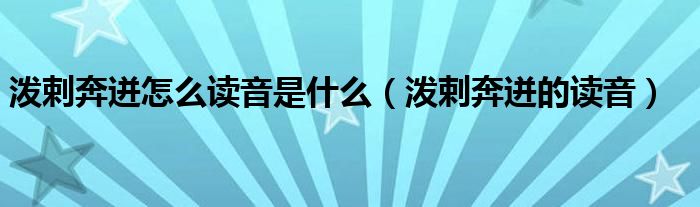 泼剌奔迸怎么读音是什么(泼剌奔迸的读音)