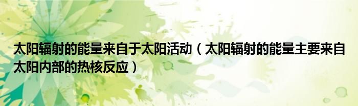 太阳辐射的能量来自于太阳活动（太阳辐射的能量主要来自太阳内部的热核反应）