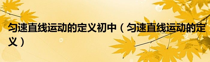 匀速直线运动的定义初中(匀速直线运动的定义)