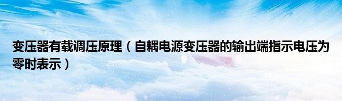 变压器有载调压原理(自耦电源变压器的输出端指示电压为零时表示)